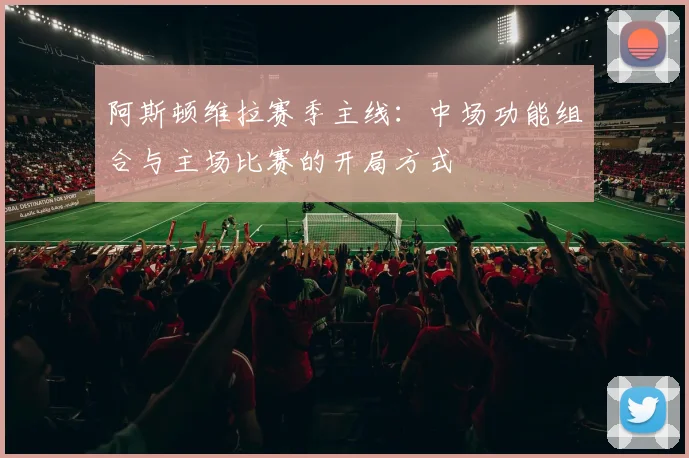 阿斯顿维拉赛季主线：中场功能组合与主场比赛的开局方式