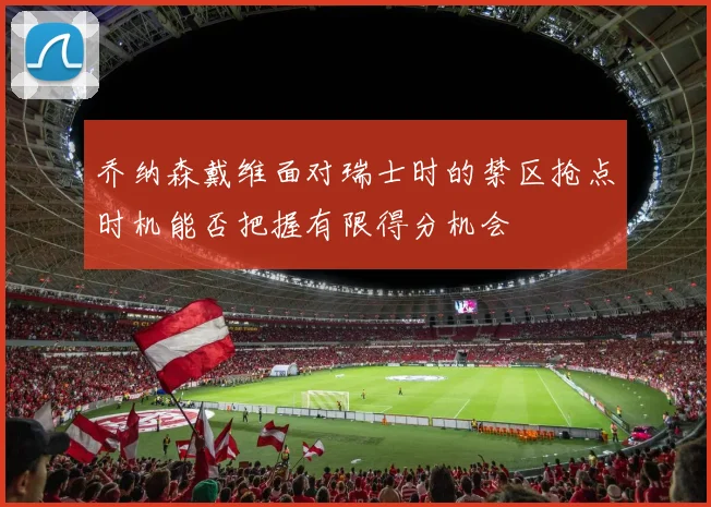 乔纳森戴维面对瑞士时的禁区抢点时机能否把握有限得分机会