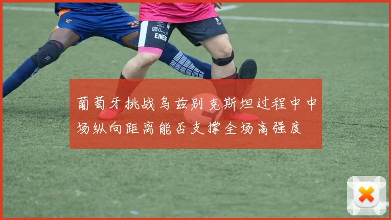 葡萄牙挑战乌兹别克斯坦过程中中场纵向距离能否支撑全场高强度