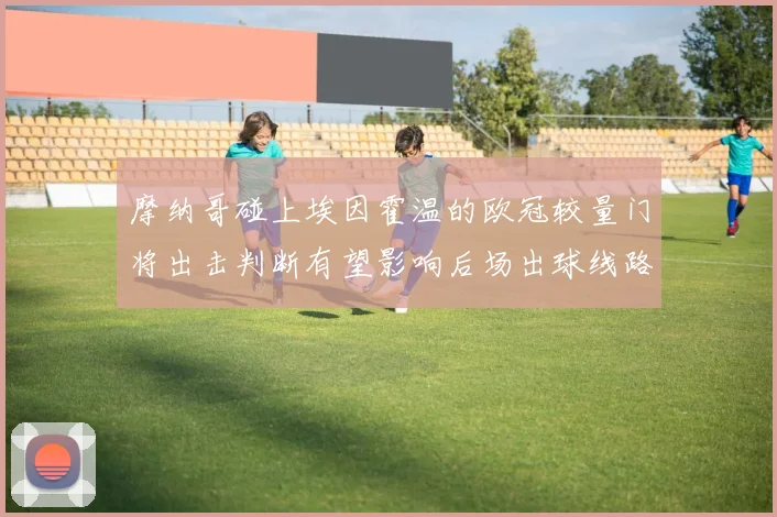 摩纳哥碰上埃因霍温的欧冠较量门将出击判断有望影响后场出球线路