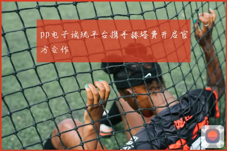 pp电子试玩平台携手赫塔费开启官方合作