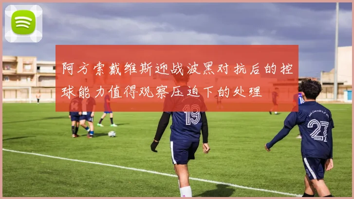 阿方索戴维斯迎战波黑对抗后的控球能力值得观察压迫下的处理