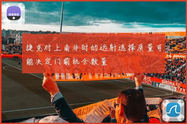 捷克对上南非时的远射选择质量可能决定门前机会数量