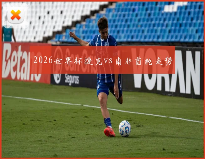 2026世界杯捷克vs南非首轮走势