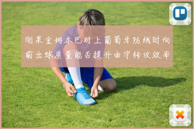 刚果金姆本巴对上葡萄牙防线时向前出球质量能否提升由守转攻效率