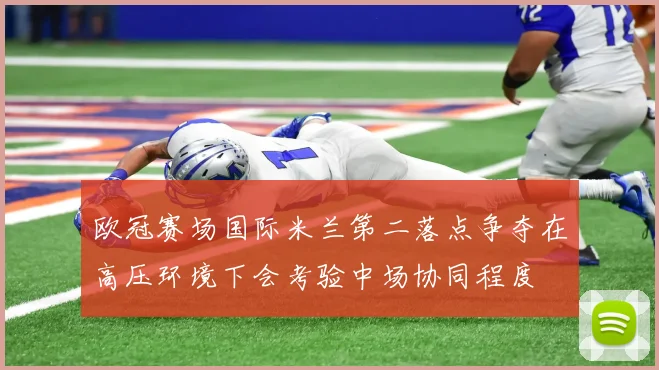 欧冠赛场国际米兰第二落点争夺在高压环境下会考验中场协同程度