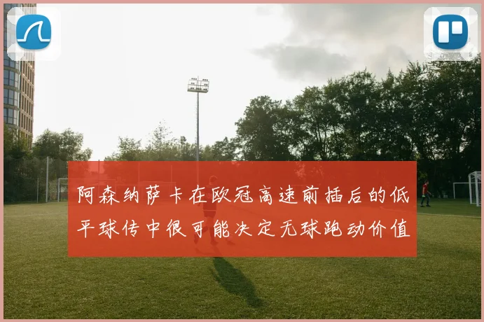 阿森纳萨卡在欧冠高速前插后的低平球传中很可能决定无球跑动价值