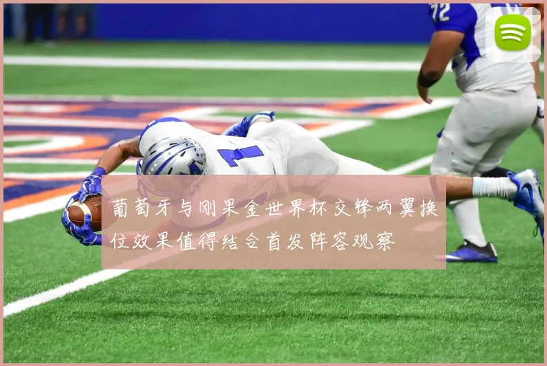 葡萄牙与刚果金世界杯交锋两翼换位效果值得结合首发阵容观察