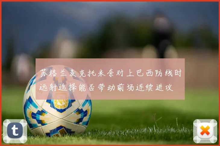 苏格兰麦克托米奈对上巴西防线时远射选择能否带动前场连续进攻