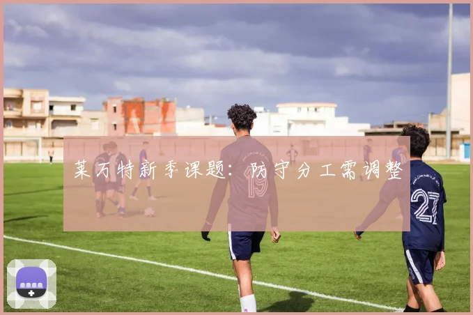 莱万特新季课题:防守分工需调整