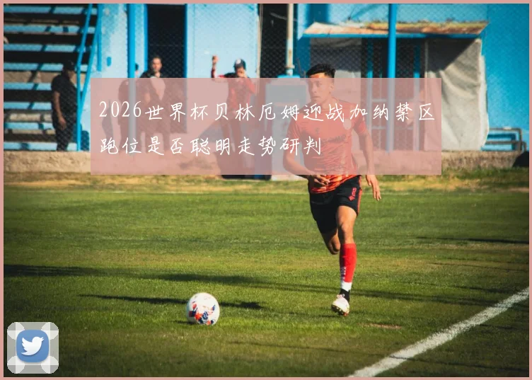 2026世界杯贝林厄姆迎战加纳禁区跑位是否聪明走势研判