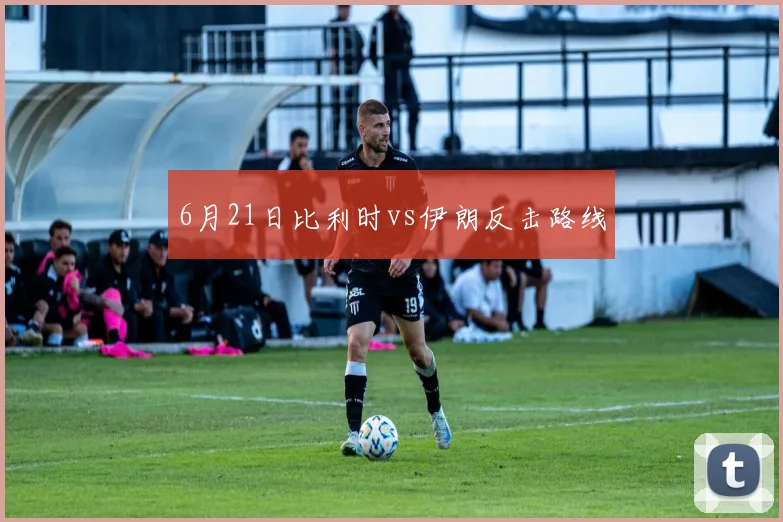 6月21日比利时vs伊朗反击路线