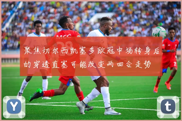 聚焦切尔西凯塞多欧冠中场转身后的穿透直塞可能改变两回合走势