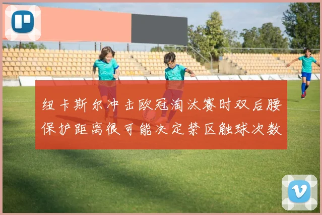 纽卡斯尔冲击欧冠淘汰赛时双后腰保护距离很可能决定禁区触球次数