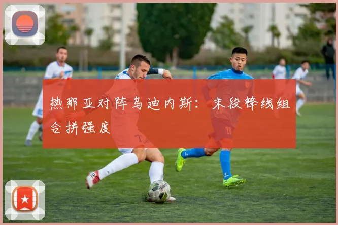 热那亚对阵乌迪内斯：末段锋线组合拼强度