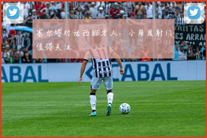 塞尔塔对话西班牙人，小角度射门值得关注