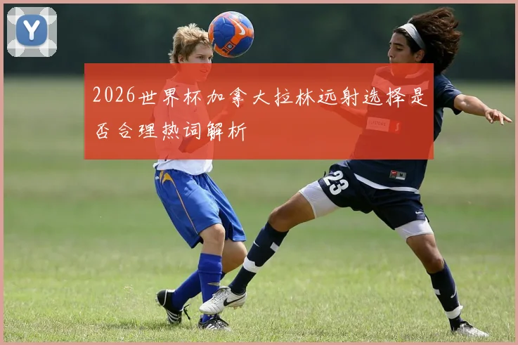 2026世界杯加拿大拉林远射选择是否合理热词解析