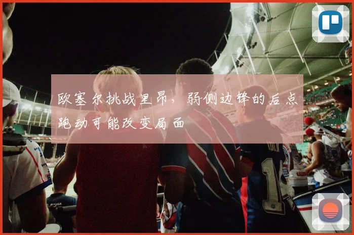 欧塞尔挑战里昂，弱侧边锋的后点跑动可能改变局面