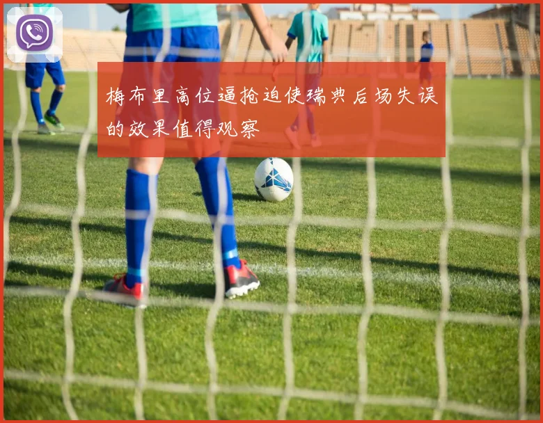 梅布里高位逼抢迫使瑞典后场失误的效果值得观察