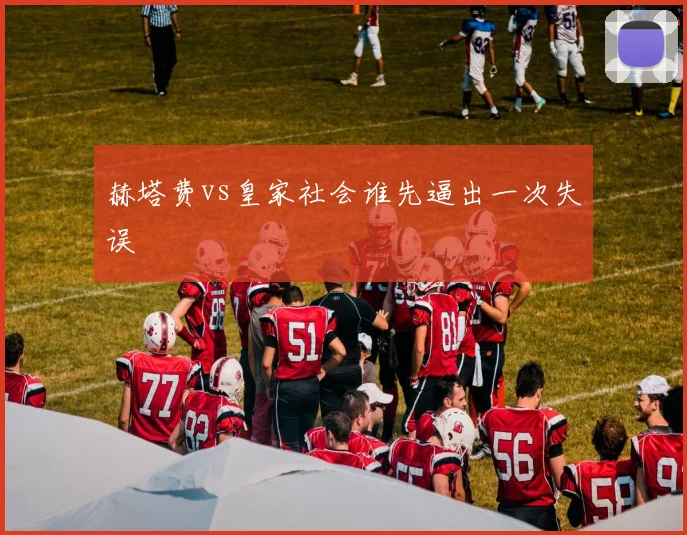 赫塔费vs皇家社会谁先逼出一次失误