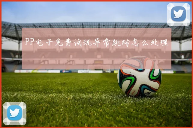 PP电子免费试玩异常跳转怎么处理