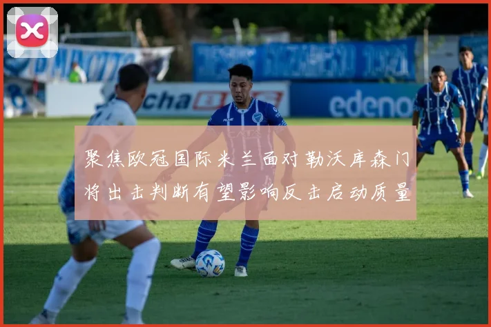 聚焦欧冠国际米兰面对勒沃库森门将出击判断有望影响反击启动质量