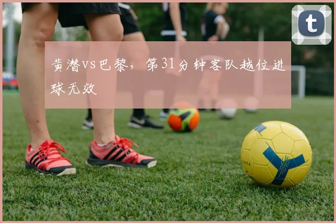 黄潜vs巴黎，第31分钟客队越位进球无效