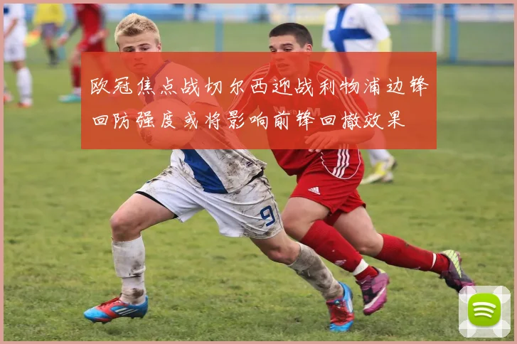 欧冠焦点战切尔西迎战利物浦边锋回防强度或将影响前锋回撤效果