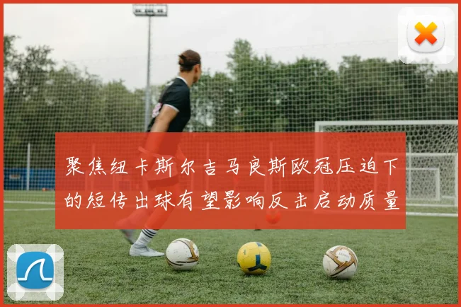 聚焦纽卡斯尔吉马良斯欧冠压迫下的短传出球有望影响反击启动质量