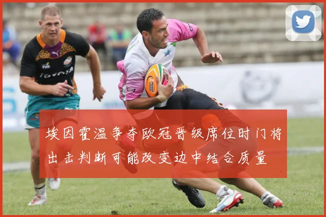 埃因霍温争夺欧冠晋级席位时门将出击判断可能改变边中结合质量