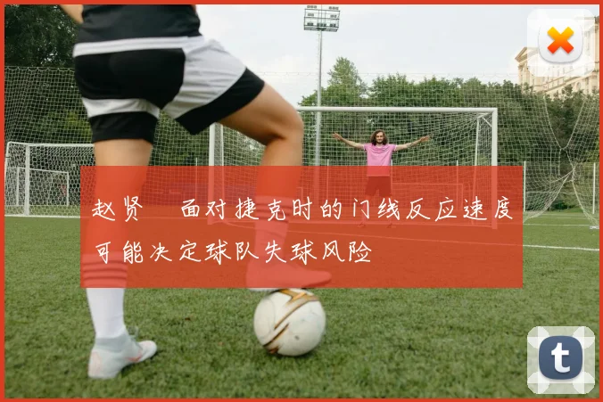赵贤祐面对捷克时的门线反应速度可能决定球队失球风险